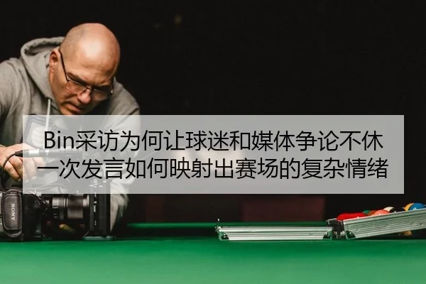 Bin采访为何让球迷和媒体争论不休 一次发言如何映射出赛场的复杂情绪 - Crown Sports